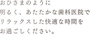 おひさまのように明るく、あたたかな歯科医院でリラックスした快適な時間をお過ごしください。