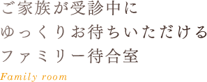 ご家族が受診中にゆっくりお待ちいただけるファミリー待合室