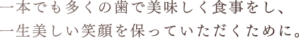 一本でも多くの歯で美味しく食事をし、一生美しい笑顔を保っていただくために。