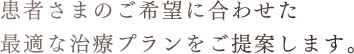 患者さまのご希望に合わせた最適な治療プランをご提案します。