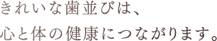 きれいな歯並びは、心と体の健康につながります。