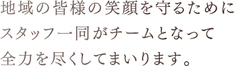 地域の皆様の笑顔を守るためにスタッフ一同がチームとなって全力を尽くしてまいります。