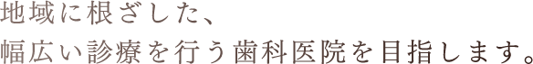 地域に根ざした、幅広い診療を行う歯科医院を目指します。