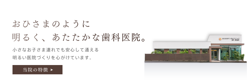 「おひさまのように明るく、あたたかな歯科医院。」小さなお子さま連れでも安心して通える明るい医院づくりを心がけています。当院の特徴を詳しく見る。